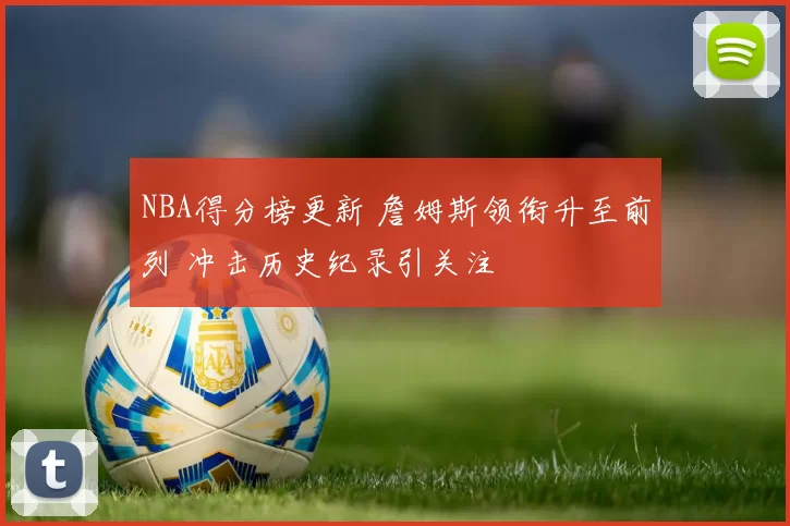 NBA得分榜更新 詹姆斯领衔升至前列 冲击历史纪录引关注
