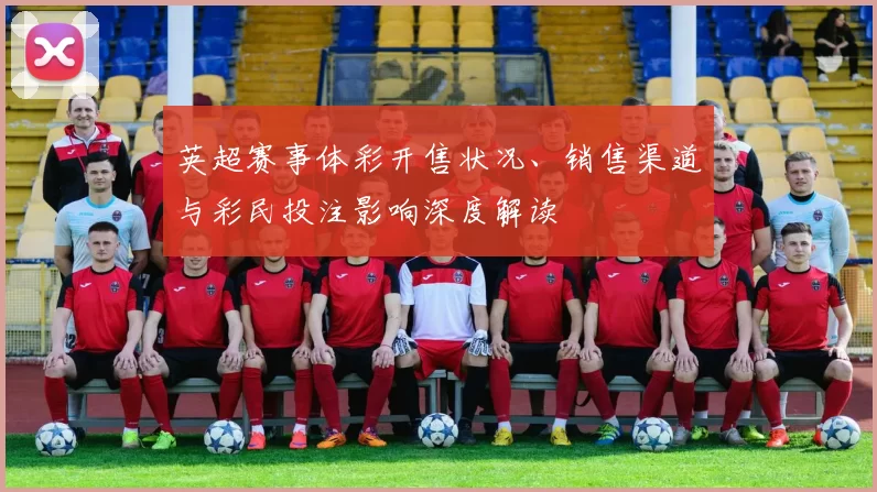 英超赛事体彩开售状况、销售渠道与彩民投注影响深度解读