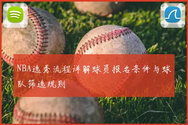 NBA选秀流程详解球员报名条件与球队筛选规则