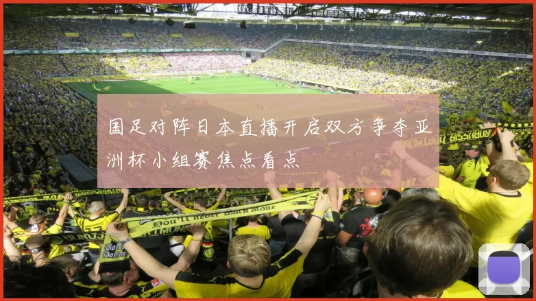 国足对阵日本直播开启双方争夺亚洲杯小组赛焦点看点