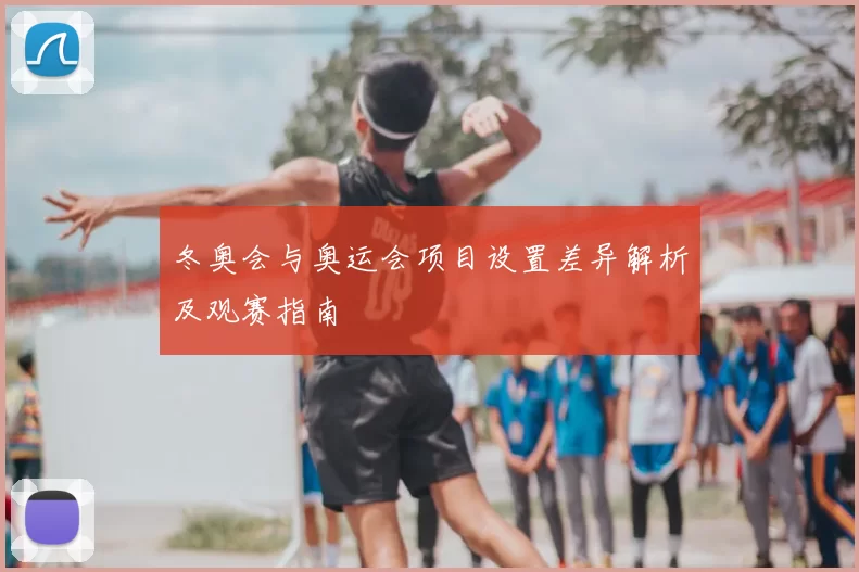冬奥会与奥运会项目设置差异解析及观赛指南