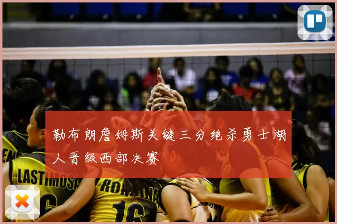 勒布朗詹姆斯关键三分绝杀勇士湖人晋级西部决赛