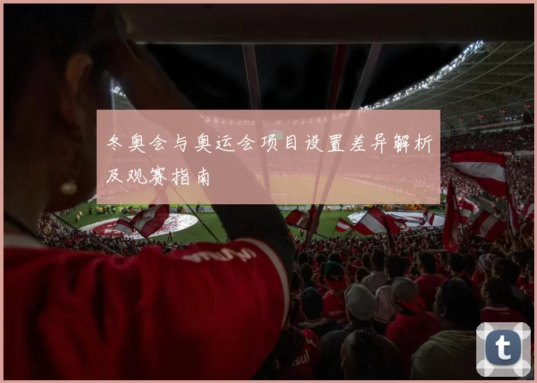 冬奥会与奥运会项目设置差异解析及观赛指南