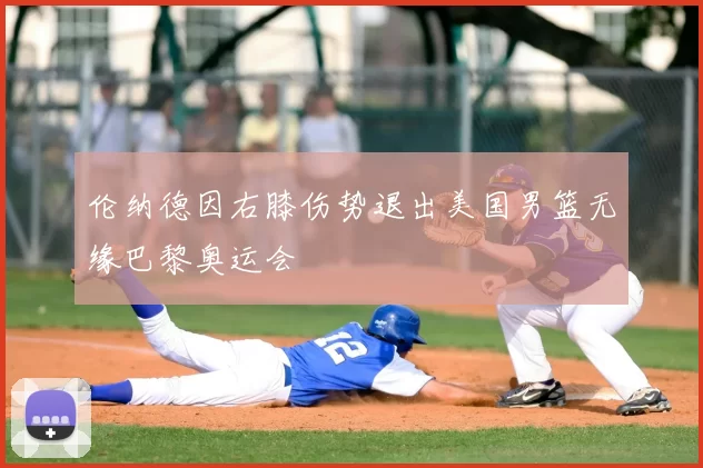 伦纳德因右膝伤势退出美国男篮无缘巴黎奥运会