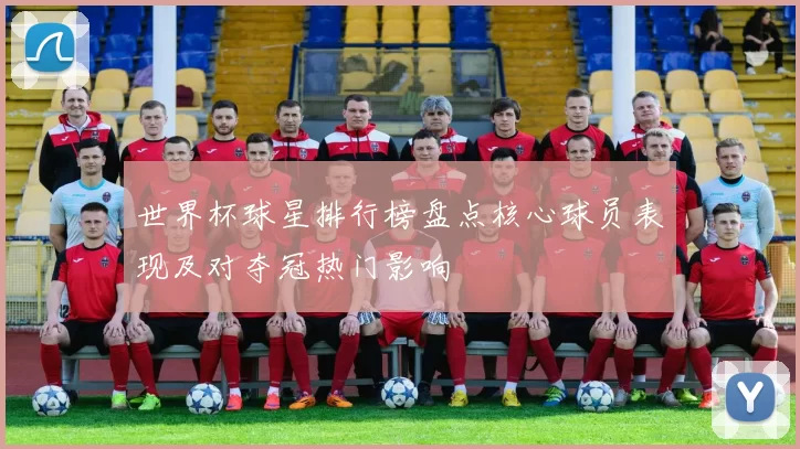 世界杯球星排行榜盘点核心球员表现及对夺冠热门影响
