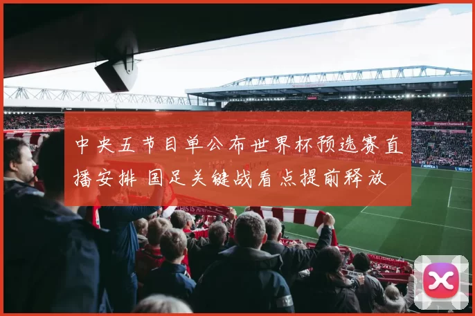 中央五节目单公布世界杯预选赛直播安排 国足关键战看点提前释放